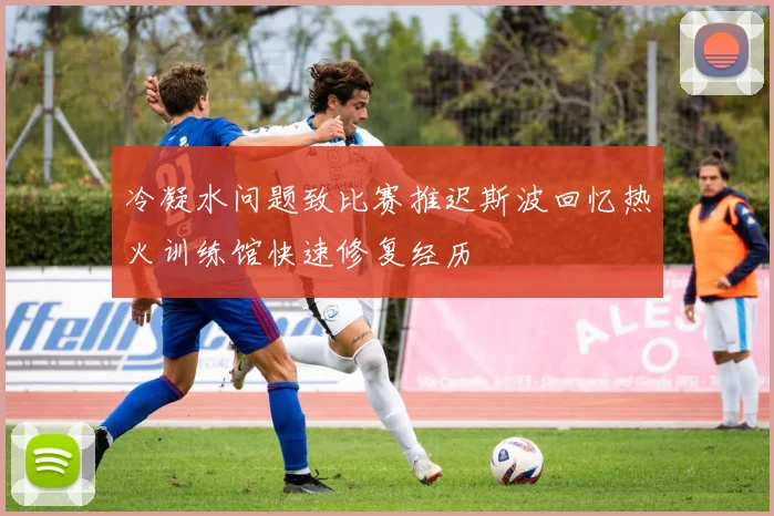 冷凝水问题致比赛推迟斯波回忆热火训练馆快速修复经历