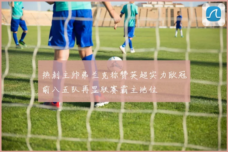 热刺主帅弗兰克称赞英超实力欧冠前八五队再显联赛霸主地位