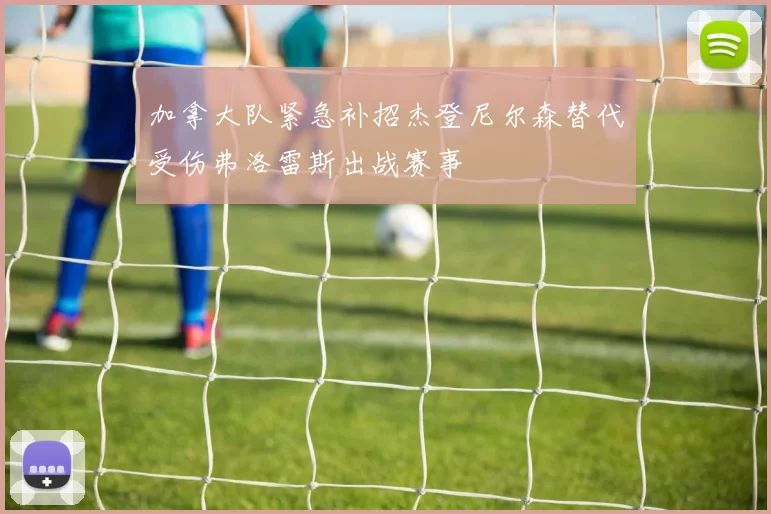 加拿大队紧急补招杰登尼尔森替代受伤弗洛雷斯出战赛事