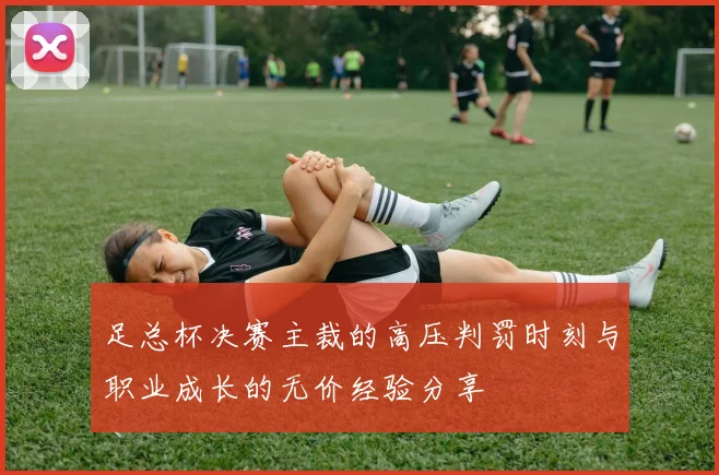足总杯决赛主裁的高压判罚时刻与职业成长的无价经验分享