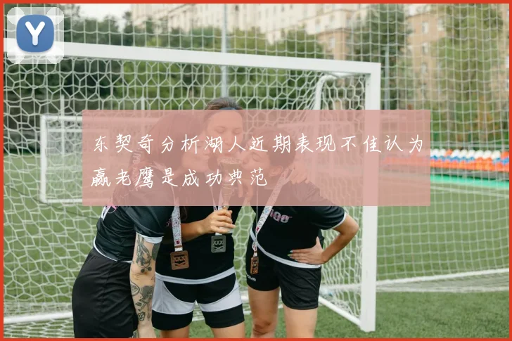 东契奇分析湖人近期表现不佳认为赢老鹰是成功典范