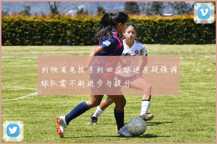 利物浦老板亨利回应球迷质疑强调球队需不断进步与提升