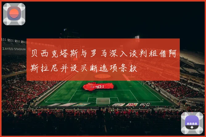 贝西克塔斯与罗马深入谈判租借阿斯拉尼并设买断选项条款