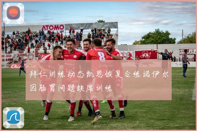 拜仁训练动态凯恩恢复合练诺伊尔因肠胃问题缺席训练