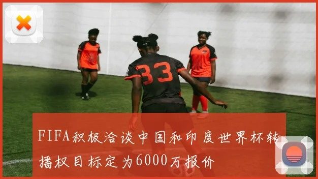 FIFA积极洽谈中国和印度世界杯转播权目标定为6000万报价