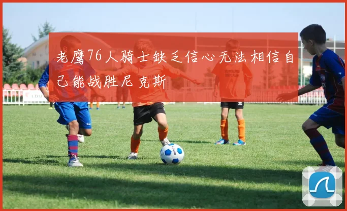 老鹰76人骑士缺乏信心无法相信自己能战胜尼克斯
