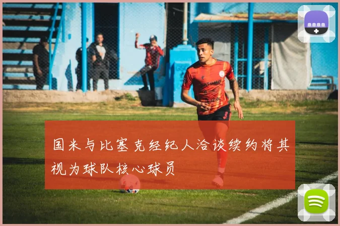 国米与比塞克经纪人洽谈续约将其视为球队核心球员
