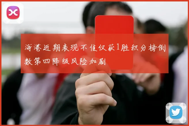 海港近期表现不佳仅获1胜积分榜倒数第四降级风险加剧