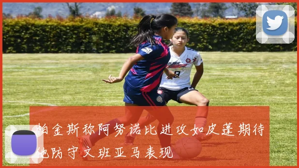 帕金斯称阿努诺比进攻如皮蓬期待他防守文班亚马表现