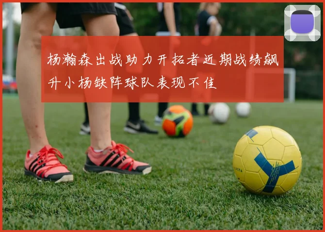 杨瀚森出战助力开拓者近期战绩飙升小杨缺阵球队表现不佳