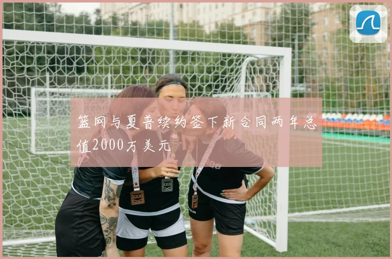 篮网与夏普续约签下新合同两年总值2000万美元