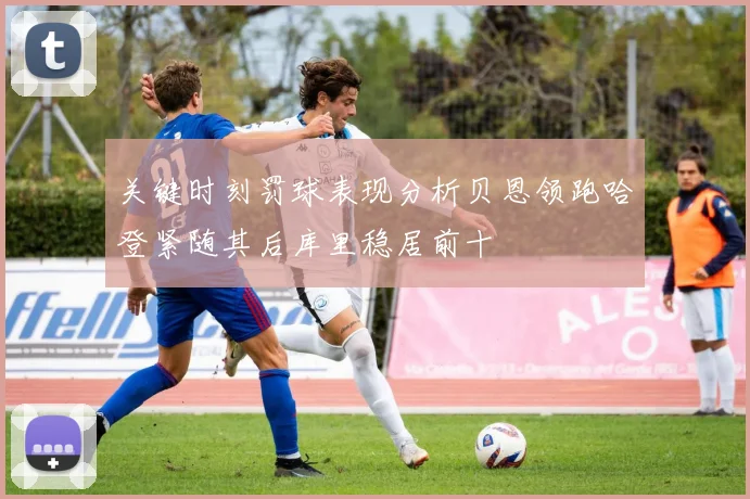 关键时刻罚球表现分析贝恩领跑哈登紧随其后库里稳居前十