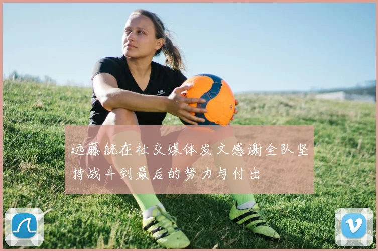 远藤航在社交媒体发文感谢全队坚持战斗到最后的努力与付出