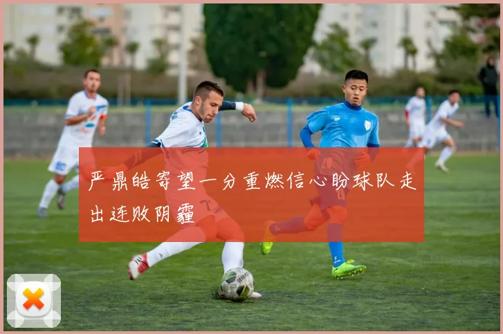 严鼎皓寄望一分重燃信心盼球队走出连败阴霾