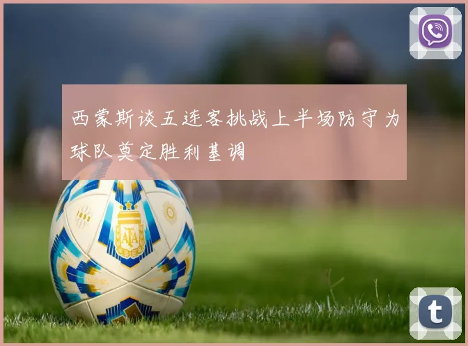 西蒙斯谈五连客挑战上半场防守为球队奠定胜利基调