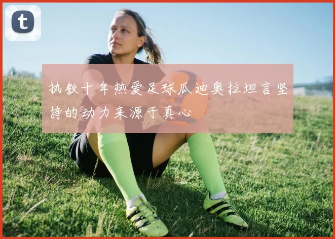 执教十年热爱足球瓜迪奥拉坦言坚持的动力来源于真心