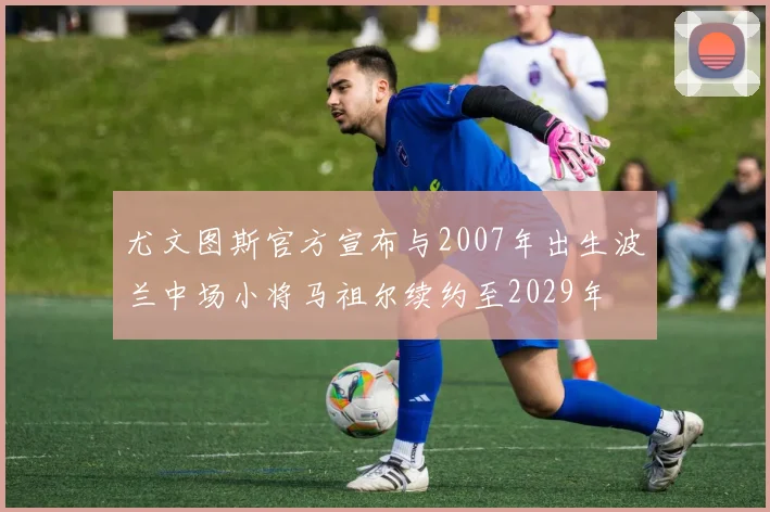尤文图斯官方宣布与2007年出生波兰中场小将马祖尔续约至2029年