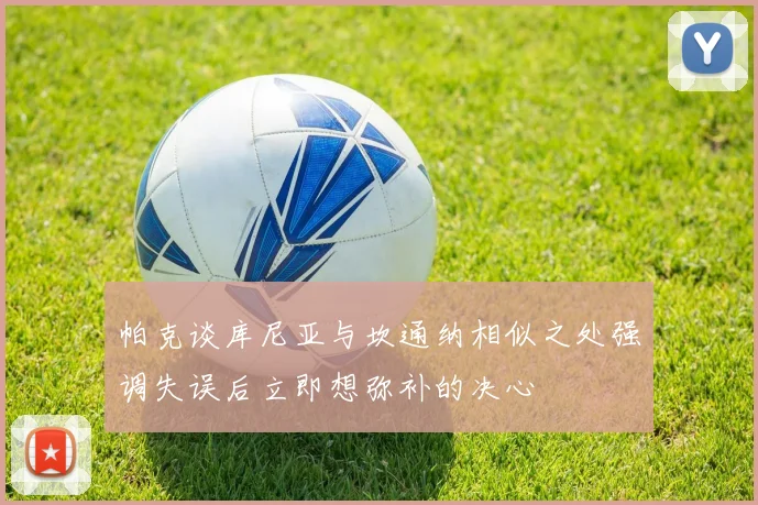 帕克谈库尼亚与坎通纳相似之处强调失误后立即想弥补的决心