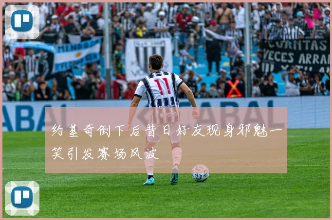 约基奇倒下后昔日好友现身邪魅一笑引发赛场风波