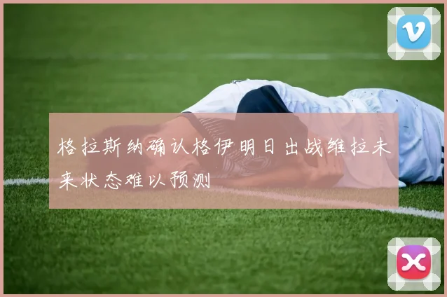 格拉斯纳确认格伊明日出战维拉未来状态难以预测