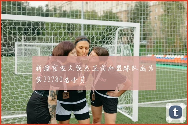 新援官宣文俊杰正式加盟球队成为第33780名会员