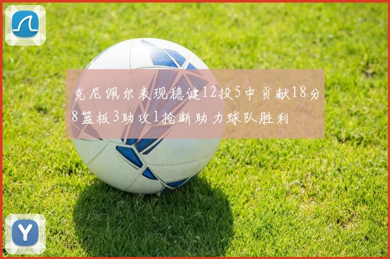 克尼佩尔表现稳健12投5中贡献18分8篮板3助攻1抢断助力球队胜利