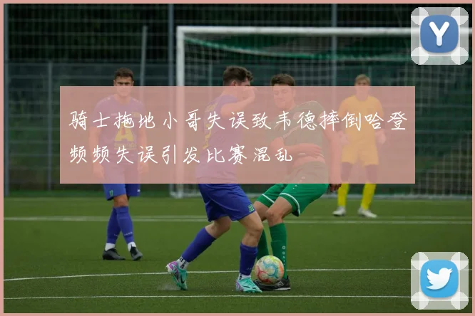 骑士拖地小哥失误致韦德摔倒哈登频频失误引发比赛混乱