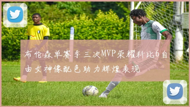 布伦森单赛季三次MVP荣耀科比6自由女神像配色助力辉煌表现