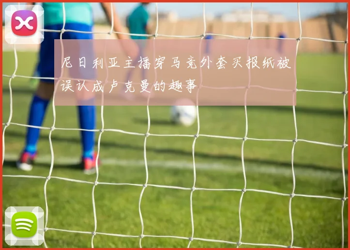 尼日利亚主播穿马竞外套买报纸被误认成卢克曼的趣事