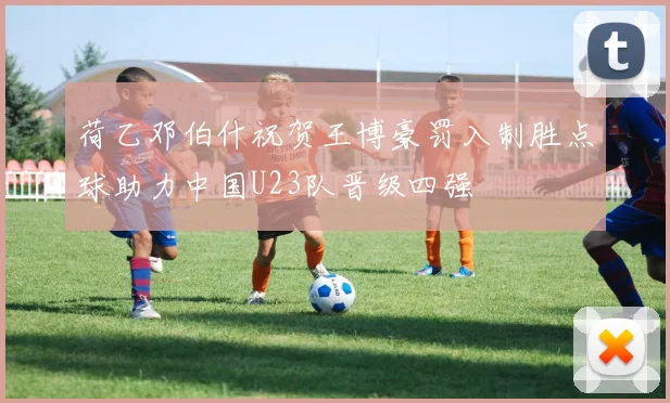 荷乙邓伯什祝贺王博豪罚入制胜点球助力中国U23队晋级四强