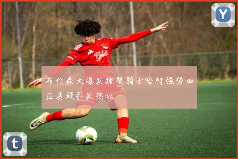 布伦森大爆发撕裂骑士哈特强势回应质疑引发热议