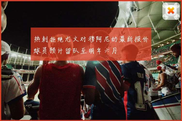 热刺拒绝尤文对穆阿尼的最新报价球员预计留队至明年六月