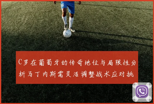 C罗在葡萄牙的传奇地位与局限性分析马丁内斯需灵活调整战术应对挑战
