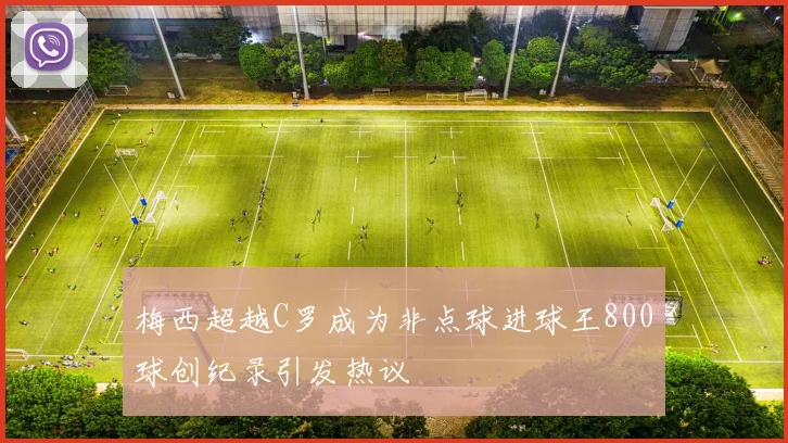 梅西超越C罗成为非点球进球王800球创纪录引发热议