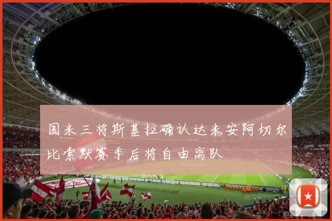国米三将斯基拉确认达米安阿切尔比索默赛季后将自由离队