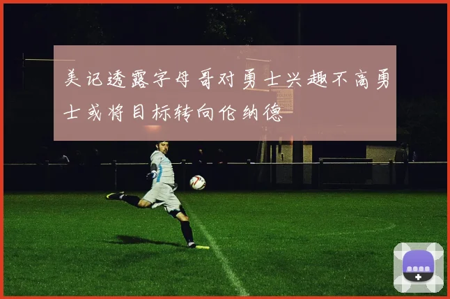 美记透露字母哥对勇士兴趣不高勇士或将目标转向伦纳德