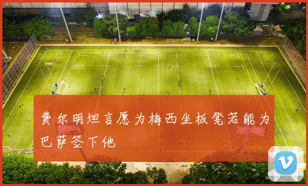费尔明坦言愿为梅西坐板凳若能为巴萨签下他